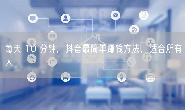 每天 10 分钟，抖音最简单赚钱方法，适合所有人