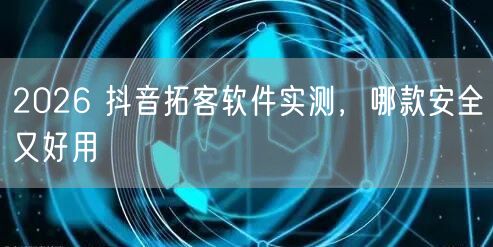 2026 抖音拓客软件实测，哪款安全又好用