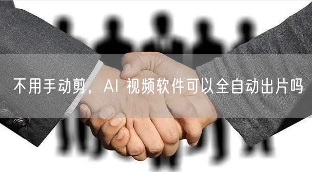 不用手动剪，AI 视频软件可以全自动出片吗