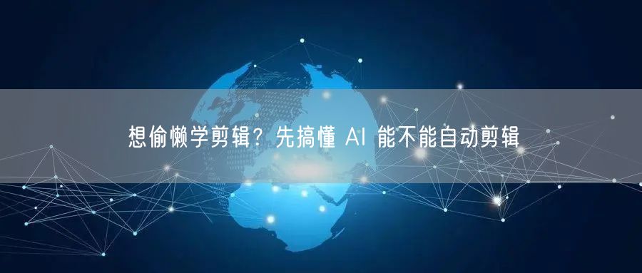 想偷懒学剪辑？先搞懂 AI 能不能自动剪辑